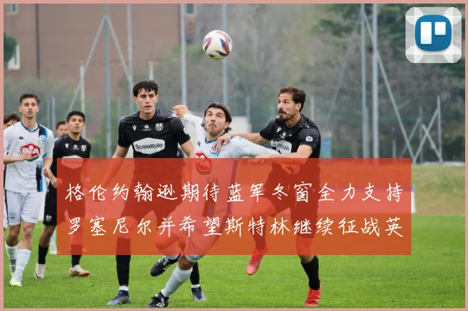 格伦约翰逊期待蓝军冬窗全力支持罗塞尼尔并希望斯特林继续征战英超