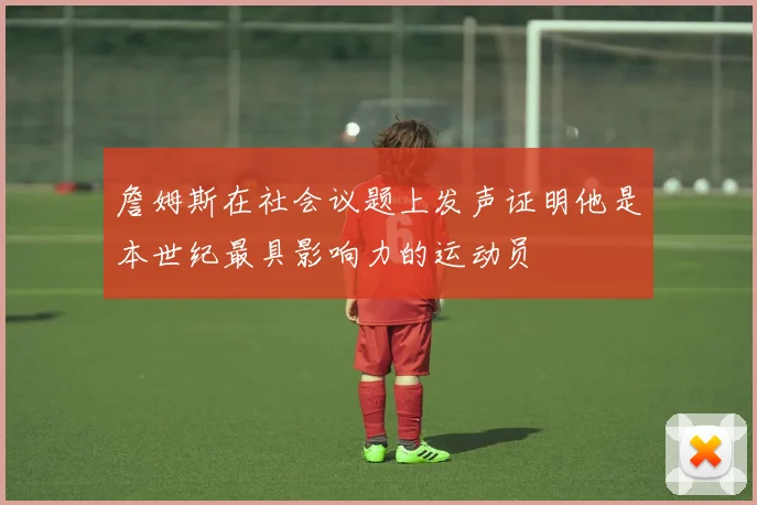 詹姆斯在社会议题上发声证明他是本世纪最具影响力的运动员