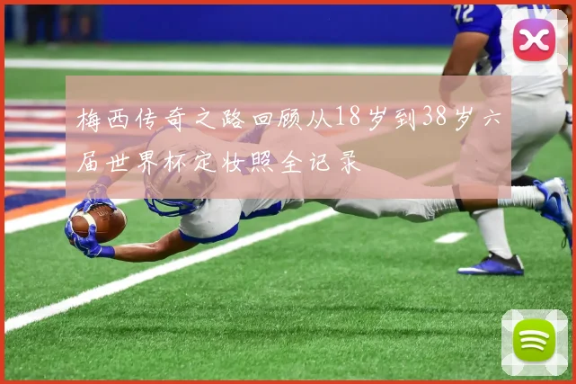 梅西传奇之路回顾从18岁到38岁六届世界杯定妆照全记录