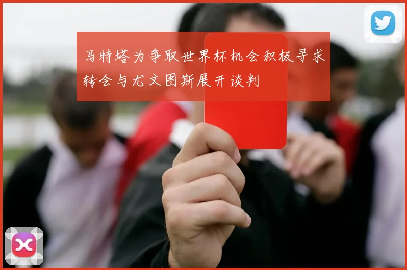 马特塔为争取世界杯机会积极寻求转会与尤文图斯展开谈判