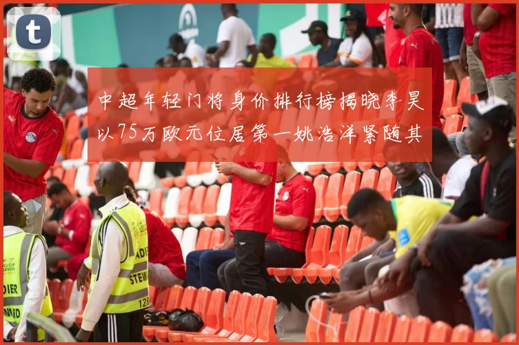 中超年轻门将身价排行榜揭晓李昊以75万欧元位居第一姚浩洋紧随其后