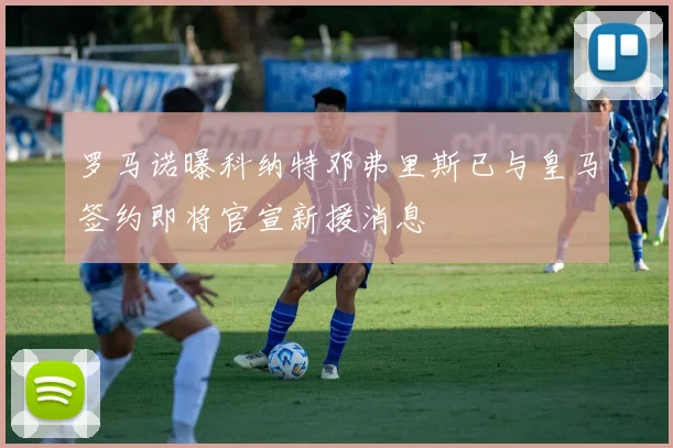 罗马诺曝科纳特邓弗里斯已与皇马签约即将官宣新援消息