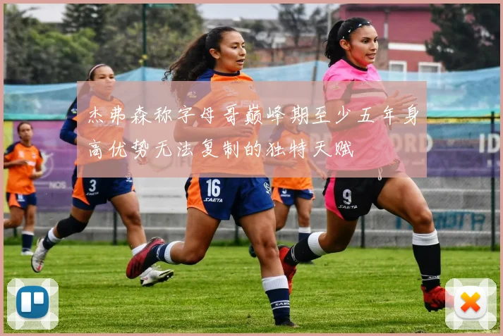 杰弗森称字母哥巅峰期至少五年身高优势无法复制的独特天赋