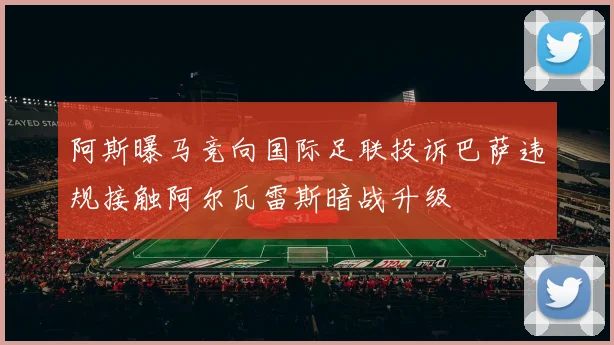 阿斯曝马竞向国际足联投诉巴萨违规接触阿尔瓦雷斯暗战升级