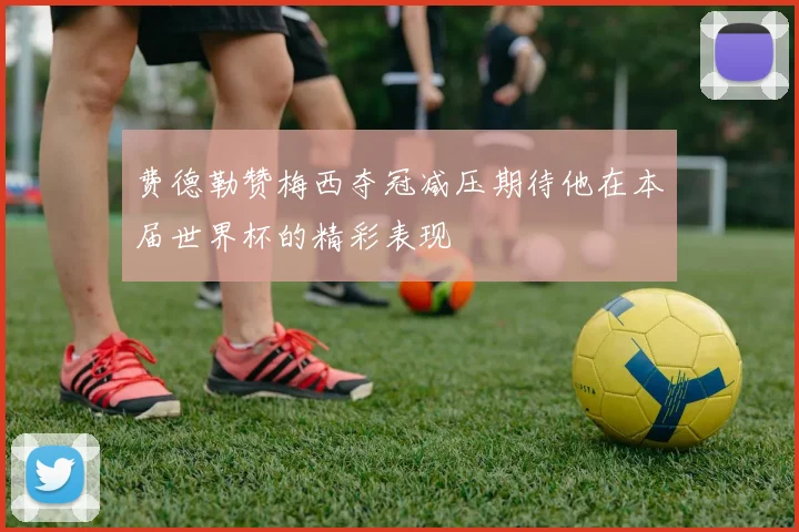 费德勒赞梅西夺冠减压期待他在本届世界杯的精彩表现