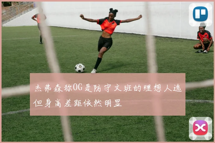 杰弗森称OG是防守文班的理想人选但身高差距依然明显