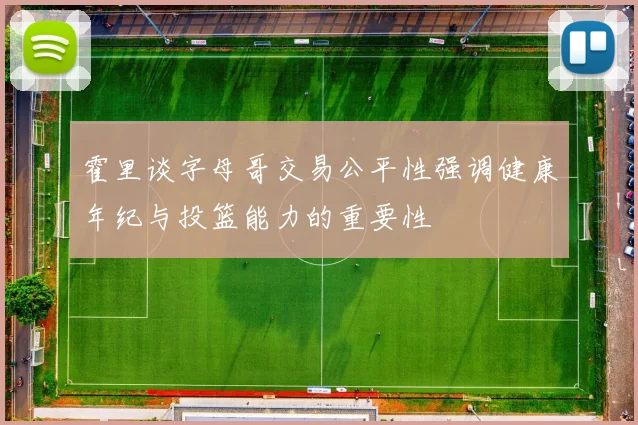 霍里谈字母哥交易公平性强调健康年纪与投篮能力的重要性
