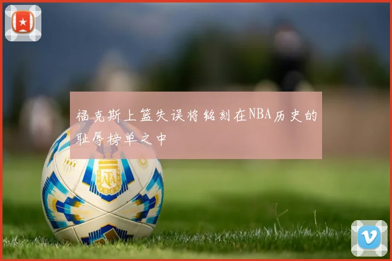 福克斯上篮失误将铭刻在NBA历史的耻辱榜单之中