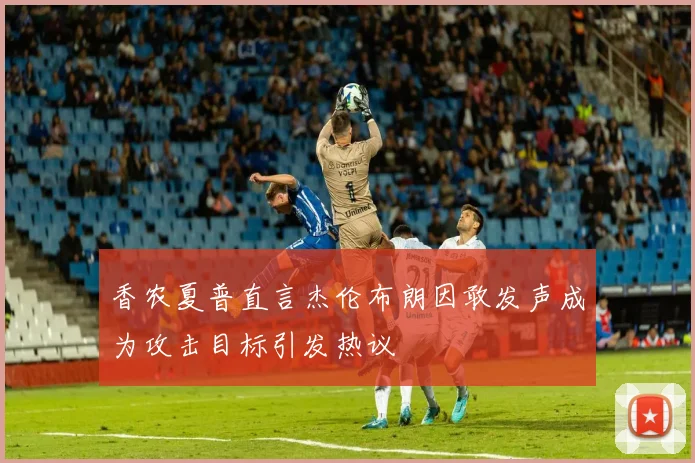 香农夏普直言杰伦布朗因敢发声成为攻击目标引发热议