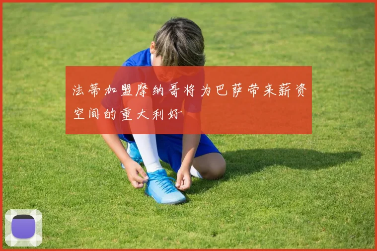 法蒂加盟摩纳哥将为巴萨带来薪资空间的重大利好