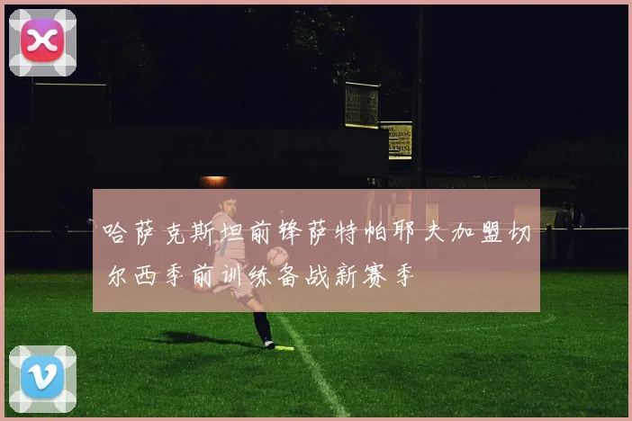 哈萨克斯坦前锋萨特帕耶夫加盟切尔西季前训练备战新赛季
