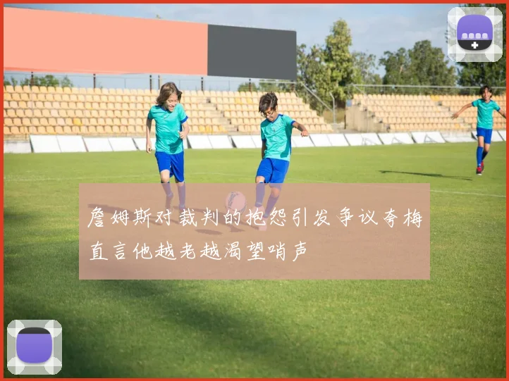 詹姆斯对裁判的抱怨引发争议夸梅直言他越老越渴望哨声