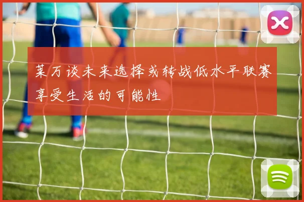 莱万谈未来选择或转战低水平联赛享受生活的可能性