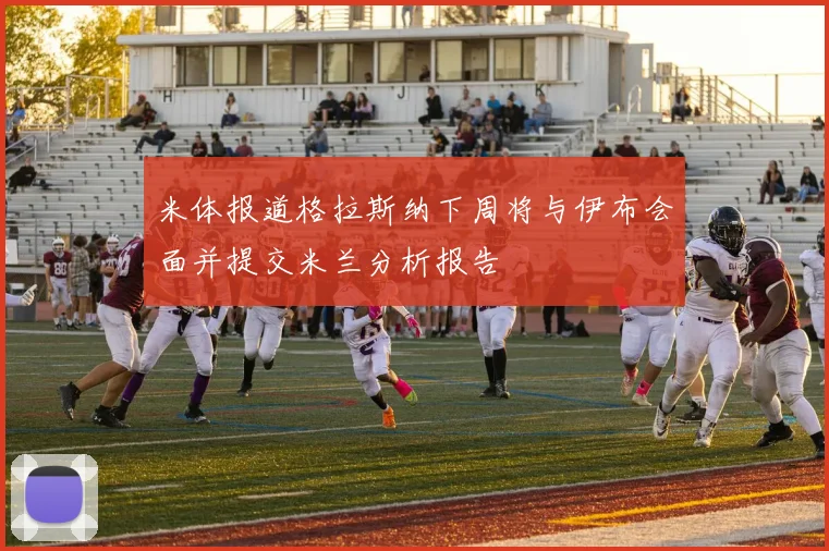 米体报道格拉斯纳下周将与伊布会面并提交米兰分析报告