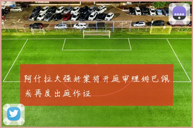 阿什拉夫强奸案将开庭审理姆巴佩或再度出庭作证