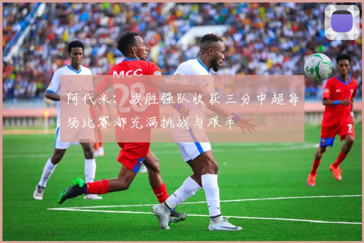 阿代米：战胜强队收获三分中超每场比赛都充满挑战与艰辛