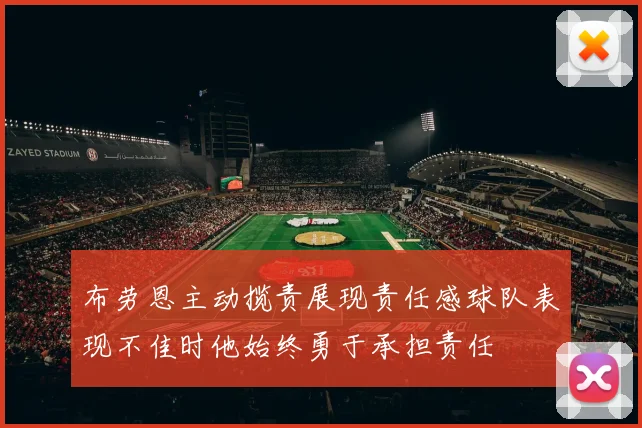 布劳恩主动揽责展现责任感球队表现不佳时他始终勇于承担责任