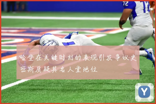 哈登在关键时刻的表现引发争议史密斯质疑其名人堂地位