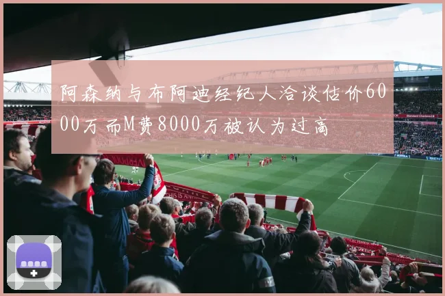 阿森纳与布阿迪经纪人洽谈估价6000万而M费8000万被认为过高