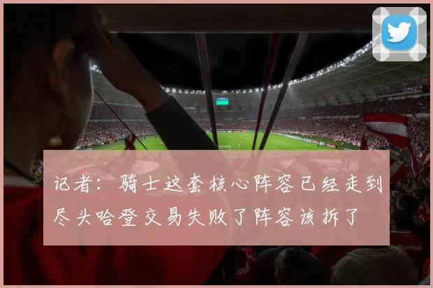 记者：骑士这套核心阵容已经走到尽头哈登交易失败了阵容该拆了