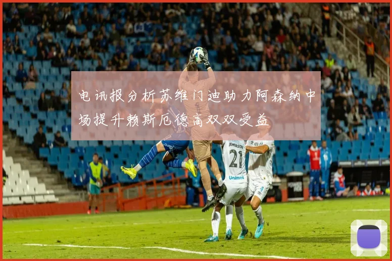 电讯报分析苏维门迪助力阿森纳中场提升赖斯厄德高双双受益