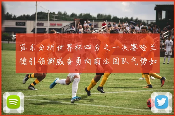 苏东分析世界杯四分之一决赛哈兰德引领挪威奋勇向前法国队气势如虹