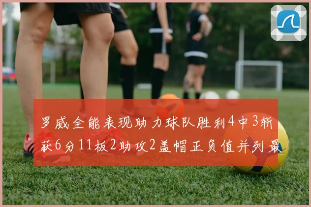 罗威全能表现助力球队胜利4中3斩获6分11板2助攻2盖帽正负值并列最高