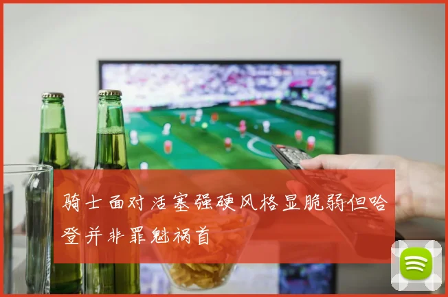 骑士面对活塞强硬风格显脆弱但哈登并非罪魁祸首