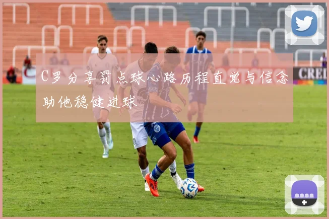C罗分享罚点球心路历程直觉与信念助他稳健进球